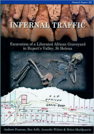 Title: Infernal Traffic: Excavation of a Liberated African Graveyard in Rupert's Valley, St Helen, Author: Ben Jeffs