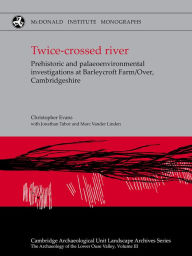 Title: Twice-crossed River: Prehistoric and Palaeoenvironmental Investigations at Barleycroft Farm/Over Cambridgeshire, Author: Chris Evans