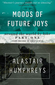 Title: Moods of Future Joys: Around the World by Bike Part One: From England to South Africa, Author: Alastair Humphreys