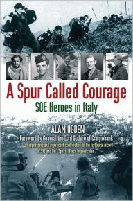 Title: A Spur Called Courage: SOE Heroes in Italy, Author: Alan Ogden