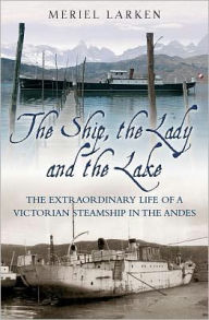 Title: The Ship, the Lady and the Lake: The Extraordinary Life of a Victorian Steamship in the Andes, Author: Meriel Larken