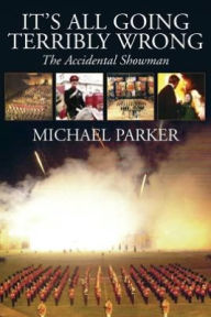 Title: It's All Going Terribly Wrong: The Accidental Showman, Author: Michael Parker