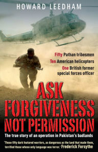 Title: Ask Forgiveness Not Permission: The True Story of an Operation in Pakistan's Badlands, Author: Howard Leedham