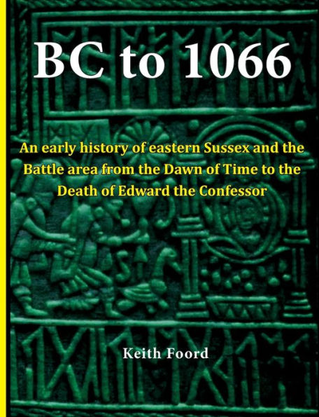 BC to 1066: An early history of eastern Sussex and the Battle area from the Dawn of Time to the death of Edward the Confessor
