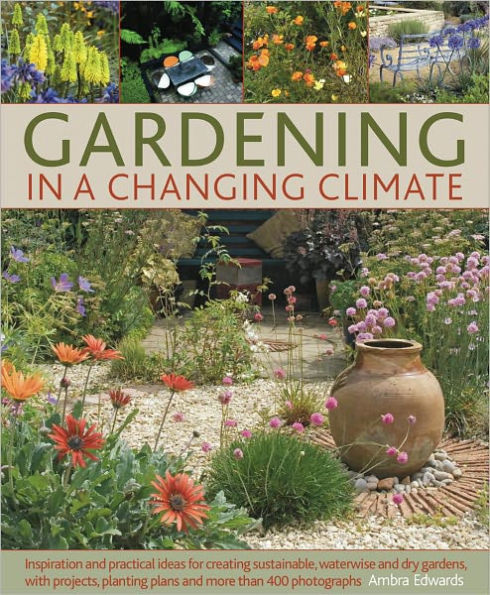 Gardening in a Changing Climate: Inspiration and practical ideas for creating sustainable, waterwise and dry gardens, with projects, planting plans and more than 400 photographs