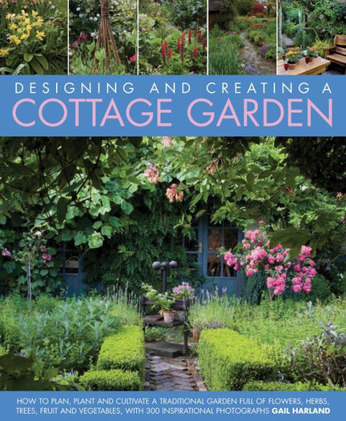 Designing and Creating a Cottage Garden: How to cultivate a garden full of flowers, herbs, trees, fruit, vegetables and livestock, with 300 inspirational photographs