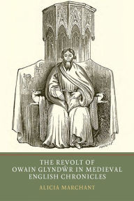 Title: The Revolt of Owain Glyndwr in Medieval English Chronicles, Author: Alicia Marchant