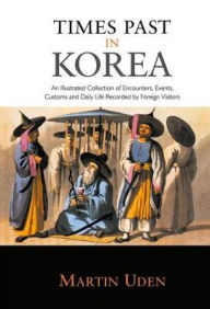 Title: Times Past in Korea: An Illustrated Collection of Encounters, Customs and Daily Life Recorded by Foreign Visitors / Edition 1, Author: Martin Uden