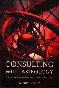 Title: Consulting with Astrology: A Quick Guide to Building Your Practice and Profile, Author: Wendy Stacey