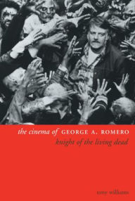 Title: The Cinema of George A. Romero: Knight of the Living Dead, Author: Tony Williams