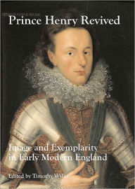Title: Prince Henry Revived: Image and Exemplarity in Early Modern England, Author: Timothy Wilks