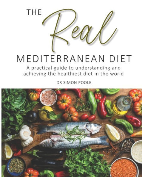 The Real Mediterranean Diet: A practical guide to understanding and achieving the healthiest diet in the world