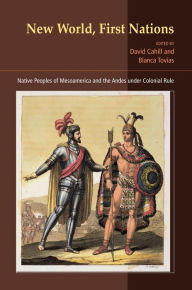 Title: New World, First Nations: Native Peoples of Mesoamerica and the Andes under Colonial Rule, Author: David Cahill