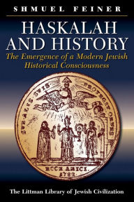 Title: Haskalah and History: The Emergence of a Modern Jewish Historical Consciousness / Edition 1, Author: Shmuel Feiner
