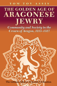 Title: Golden Age of Aragonese Jewry: Community and Society in the Crown of Aragon, 1213-1327, Author: Yom Tov Assis