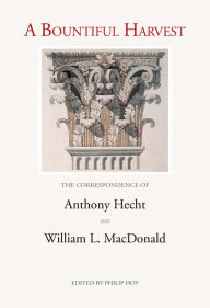 Title: A Bountiful Harvest: The Correspondence of Anthony Hecht and William L. MacDonald, Author: Anthony Hecht