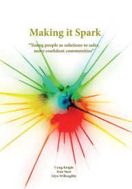 Title: Making it Spark: Young people as solutions to safer, more confident communities, Author: Craig Knight