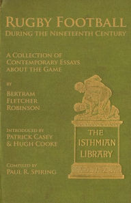 Title: Rugby Football During the Nineteenth Century: A Collection of Contemporary Essays about the Game by Bertram Fletcher Robinson, Author: Paul R. Spiring