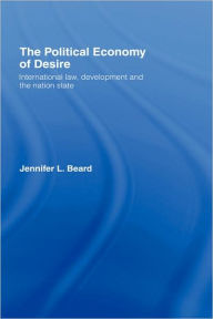 Title: The Political Economy of Desire: International Law, Development and the Nation State / Edition 1, Author: Jennifer Beard