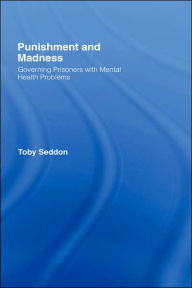 Title: Punishment and Madness: Governing Prisoners with Mental Health Problems / Edition 1, Author: Toby Seddon
