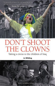 Title: Don't Shoot the Clowns: Taking a Circus to the Children of Iraq, Author: Jo Wilding