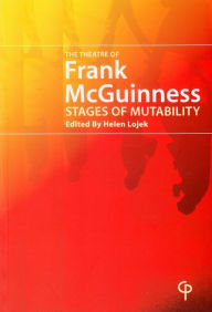 Title: The Theatre of Frank McGuinness: Stages of Mutability, Author: Helen Lojek