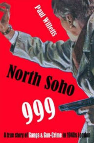 Title: North Soho 999: A True Story of Gangs and Gun-Crime in 1940s London, Author: Paul Willetts