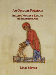 Title: An Obscure Portrait: Imaging Women's Reality in Byzantine Art, Author: Mati Meyer