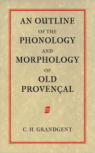 Title: An Outline of the Phonology and Morphology of Old Provencal, Author: Charles Hall Grandgent
