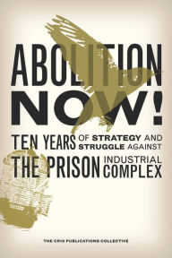 Title: Abolition Now!: Ten Years of Strategy and Struggle Against the Prison Industrial Complex, Author: The CR10 Publications Collective