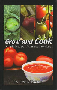 Title: Grow and Cook: Simple Recipes from Seed to Plate, Author: Brian Tucker