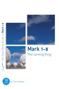 Title: Mark 1-8: The Coming King: Ten studies for individuals or groups, Author: Tim Chester