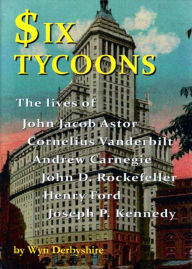 Title: Six Tycoons: The Lives of John Jacob Astor, Cornelius Vanderbilt, Andrew Carnegie, John D. Rockefeller, Henry Ford and Joseph P. Kennedy, Author: Wyn Derbyshire
