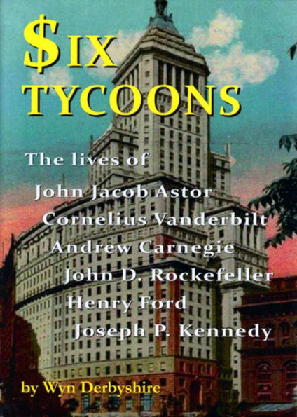 Six Tycoons: The Lives of John Jacob Astor, Cornelius Vanderbilt, Andrew Carnegie, John D. Rockefeller, Henry Ford and Joseph P. Kennedy