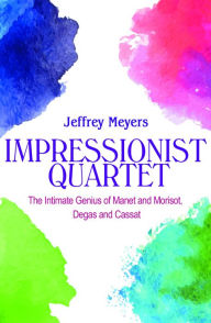Title: Impressionist Quartet: The Intimate genius of Manet and Morisot, Degas and Cassatt, Author: Jeffrey Meyers