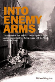 Title: Into Enemy Arms: The Remarkable True Story of a German Girl's Struggle Against Nazism, and Her Daring Escape With the Allied Airman She Loved, Author: Michael Hingston