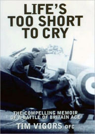 Title: Life's Too Short to Cry: The Compelling Story of a Battle of Britain Ace, Author: Tim Vigors