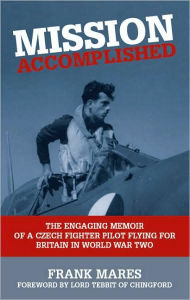 Title: Mission Accomplished: The Engaging Memoir of a Czech Fighter Pilot Flying for Britain in World War Two, Author: Frank Mares