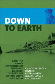 Title: Down to Earth: A Fighter Pilot's Experiences of Surviving Dunkirk, The Battle of Britain, Dieppe and D-Day, Author: Kenneth Butterworth McGlashan