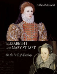 Title: Elizabeth I and Mary Stuart: On the Perils of Marriage, Author: Anka Muhlstein