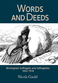 Title: Words and Deeds: Birmingham Suffragists and Suffragettes 1832-1918, Author: Nicola Gauld