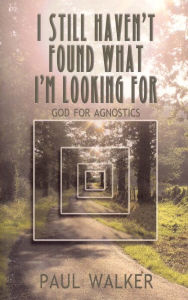 Title: I Still Haven't Found What I'm Looking For: God for Agnostics, Author: Paul Walker