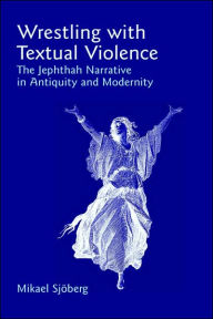 Title: Wrestling with Textual Violence: The Jephthah Narrative in Antiquity and Modernity, Author: Mikael Sjberg