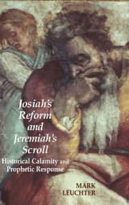 Title: Josiah's Reform and Jeremiah's Scroll: Historical Calamity and Prophetic Response, Author: Mark Leuchter