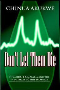 Title: Don't Let Them Die: HIV/AIDS, TB, Malaria and the Healthcare Crisis in Africa, Author: Chinua Akukwe