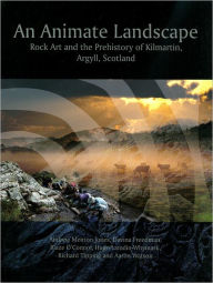 Title: An Animate Landscape: Rock Art and the Prehistory of Kilmartin, Argyll, Scotland, Author: Andrew Meirion Jones