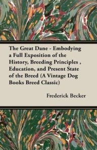 Title: The Great Dane - Embodying a Full Exposition of the History, Breeding Principles, Education, and Present State of the Breed (A Vintage Dog Books Breed Classic), Author: Frederick Becker