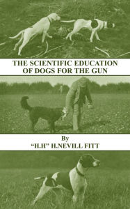 Title: The Scientific Education of Dogs for the Gun (History of Shooting Series - Gundogs & Training), Author: H. Nevill Fitt