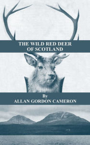 Title: The Wild Red Deer of Scotland - Notes from an Island Forest on Deer, Deer Stalking, and Deer Forests in the Scottish Highlands: Read Country Book, Author: Alan Gordon Cameron