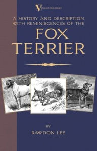 Title: A History and Description, With Reminiscences, of the Fox Terrier (A Vintage Dog Books Breed Classic - Terriers), Author: Rawdon Lee